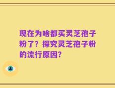 现在为啥都买灵芝孢子粉了？探究灵芝孢子粉的流行原因？