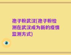 孢子粉武汉(孢子粉检测在武汉成为新的疫情监测方式)