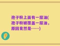 孢子粉上面有一层油(孢子粉被覆盖一层油，原因竟然是……)