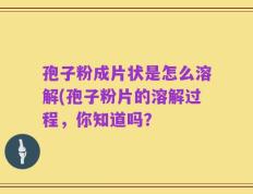 孢子粉成片状是怎么溶解(孢子粉片的溶解过程，你知道吗？