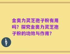 金奥力灵芝孢子粉有用吗？探究金奥力灵芝孢子粉的功效与作用？