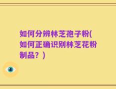如何分辨林芝孢子粉(如何正确识别林芝花粉制品？)