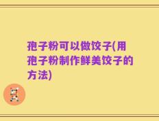 孢子粉可以做饺子(用孢子粉制作鲜美饺子的方法)