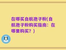 在哪买自航孢子粉(自航孢子粉购买指南：在哪里购买？)