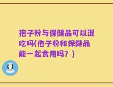 孢子粉与保健品可以混吃吗(孢子粉和保健品能一起食用吗？)
