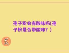 孢子粉会有酸味吗(孢子粉是否带酸味？)