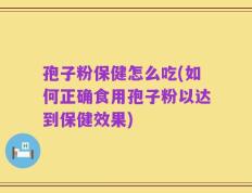 孢子粉保健怎么吃(如何正确食用孢子粉以达到保健效果)