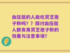 血压低的人能吃灵芝孢子粉吗？？探讨血压低人群食用灵芝孢子粉的效果与注意事项？
