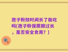 孢子粉放时间长了能吃吗(孢子粉保质期过长，是否安全食用？)
