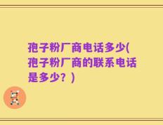 孢子粉厂商电话多少(孢子粉厂商的联系电话是多少？)