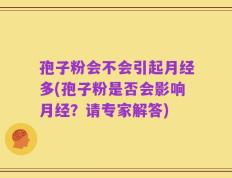 孢子粉会不会引起月经多(孢子粉是否会影响月经？请专家解答)