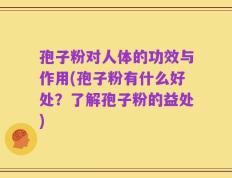 孢子粉对人体的功效与作用(孢子粉有什么好处？了解孢子粉的益处)