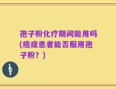 孢子粉化疗期间能用吗(癌症患者能否服用孢子粉？)