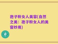 孢子粉女人美容(自然之美：孢子粉女人的美容妙用)
