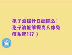 孢子油提升白细胞么(孢子油能够提高人体免疫系统吗？)