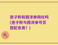 孢子粉和西洋参同吃吗(孢子粉与西洋参可否搭配食用？)