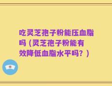 吃灵芝孢子粉能压血脂吗 (灵芝孢子粉能有效降低血脂水平吗？)