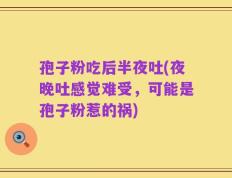 孢子粉吃后半夜吐(夜晚吐感觉难受，可能是孢子粉惹的祸)