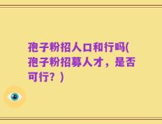 孢子粉招人口和行吗(孢子粉招募人才，是否可行？)