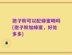 孢子粉可以配蜂蜜喝吗(孢子粉加蜂蜜，好处多多)