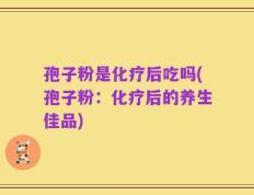 孢子粉是化疗后吃吗(孢子粉：化疗后的养生佳品)