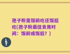 孢子粉是饭前吃还饭后吃(孢子粉最佳食用时间：饭前或饭后？)