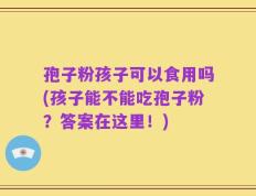 孢子粉孩子可以食用吗(孩子能不能吃孢子粉？答案在这里！)