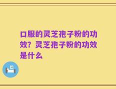 口服的灵芝孢子粉的功效？灵芝孢子粉的功效是什么