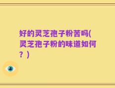 好的灵芝孢子粉苦吗(灵芝孢子粉的味道如何？)