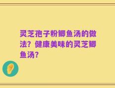 灵芝孢子粉鲫鱼汤的做法？健康美味的灵芝鲫鱼汤？