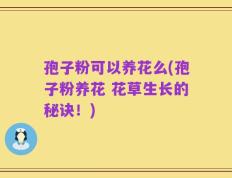 孢子粉可以养花么(孢子粉养花 花草生长的秘诀！)