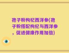孢子粉枸杞西洋参(孢子粉搭配枸杞与西洋参，促进健康作用加倍)