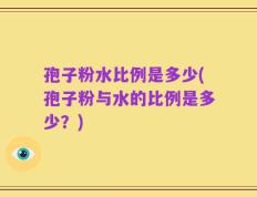 孢子粉水比例是多少(孢子粉与水的比例是多少？)