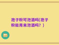 孢子粉可泡酒吗(孢子粉能用来泡酒吗？)