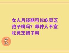 女人月经期可以吃灵芝孢子粉吗？哪种人不宜吃灵芝孢子粉