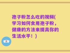 孢子粉怎么吃的视频(学习如何食用孢子粉，健康的方法来提高你的生活水平！)