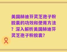 美国赫迪芬灵芝孢子粉胶囊的功效和使用方法？深入解析美国赫迪芬灵芝孢子粉胶囊？