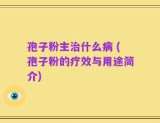 孢子粉主治什么病 (孢子粉的疗效与用途简介)