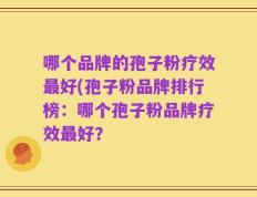 哪个品牌的孢子粉疗效最好(孢子粉品牌排行榜：哪个孢子粉品牌疗效最好？