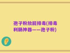 孢子粉放屁排毒(排毒利肠神器——孢子粉)