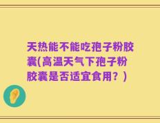 天热能不能吃孢子粉胶囊(高温天气下孢子粉胶囊是否适宜食用？)