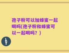 孢子粉可以加蜂蜜一起喝吗(孢子粉和蜂蜜可以一起喝吗？)