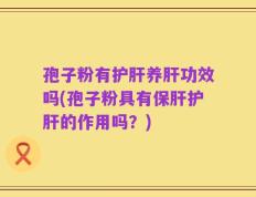 孢子粉有护肝养肝功效吗(孢子粉具有保肝护肝的作用吗？)