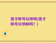孢子粉可以烘吗(孢子粉可以烘制吗？)