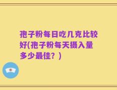 孢子粉每日吃几克比较好(孢子粉每天摄入量多少最佳？)