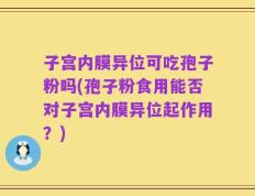 子宫内膜异位可吃孢子粉吗(孢子粉食用能否对子宫内膜异位起作用？)