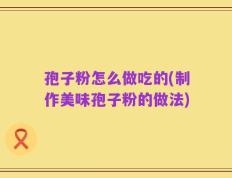 孢子粉怎么做吃的(制作美味孢子粉的做法)