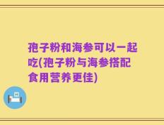 孢子粉和海参可以一起吃(孢子粉与海参搭配食用营养更佳)