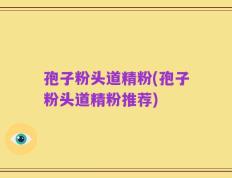 孢子粉头道精粉(孢子粉头道精粉推荐)