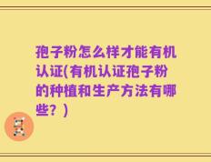 孢子粉怎么样才能有机认证(有机认证孢子粉的种植和生产方法有哪些？)